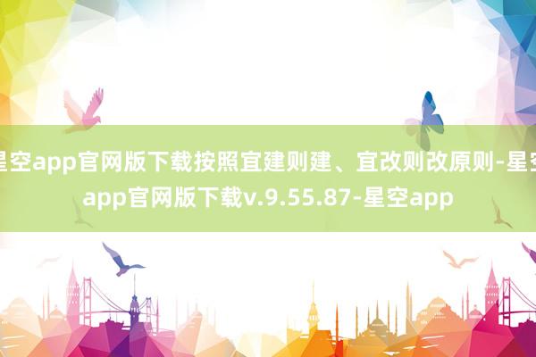 星空app官网版下载按照宜建则建、宜改则改原则-星空app官网版下载v.9.55.87-星空app