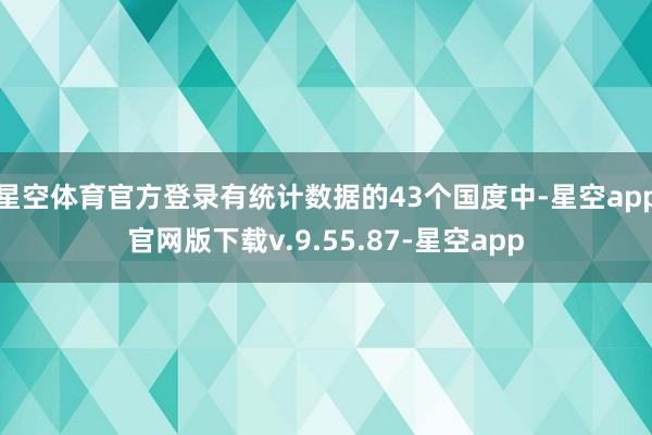 星空体育官方登录有统计数据的43个国度中-星空app官网版下载v.9.55.87-星空app