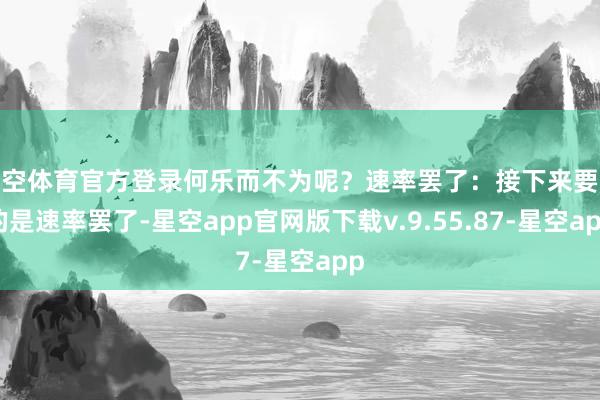 星空体育官方登录何乐而不为呢？速率罢了：接下来要说的是速率罢了-星空app官网版下载v.9.55.87-星空app