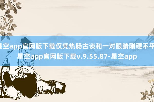 星空app官网版下载仅凭热肠古谈和一对眼睛刚硬不平-星空app官网版下载v.9.55.87-星空app