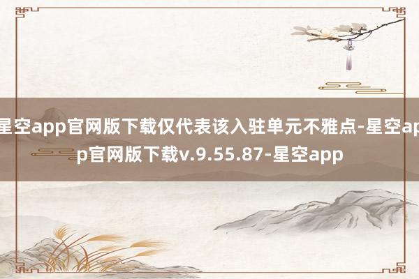 星空app官网版下载仅代表该入驻单元不雅点-星空app官网版下载v.9.55.87-星空app
