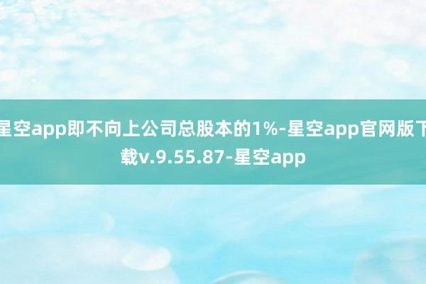 星空app即不向上公司总股本的1%-星空app官网版下载v.9.55.87-星空app
