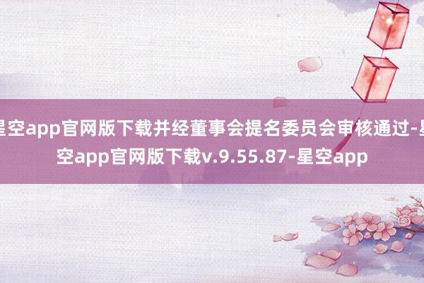 星空app官网版下载并经董事会提名委员会审核通过-星空app官网版下载v.9.55.87-星空app