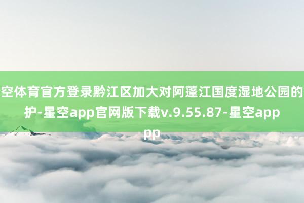 星空体育官方登录黔江区加大对阿蓬江国度湿地公园的保护-星空app官网版下载v.9.55.87-星空app
