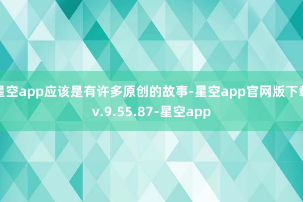 星空app应该是有许多原创的故事-星空app官网版下载v.9.55.87-星空app