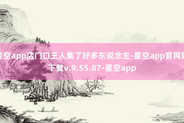 星空app店门口王人集了好多东说念主-星空app官网版下载v.9.55.87-星空app