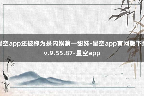 星空app还被称为是内娱第一甜妹-星空app官网版下载v.9.55.87-星空app