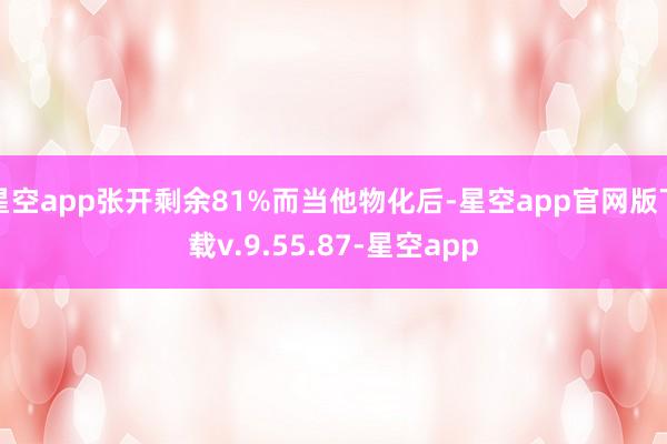 星空app张开剩余81%而当他物化后-星空app官网版下载v.9.55.87-星空app