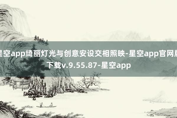 星空app绮丽灯光与创意安设交相照映-星空app官网版下载v.9.55.87-星空app