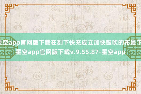 星空app官网版下载在刻下快充成立加快鼓吹的布景下-星空app官网版下载v.9.55.87-星空app