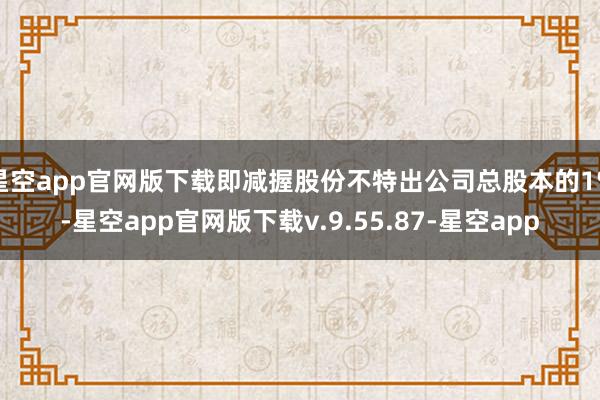 星空app官网版下载即减握股份不特出公司总股本的1%-星空app官网版下载v.9.55.87-星空app