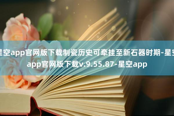 星空app官网版下载制瓷历史可牵挂至新石器时期-星空app官网版下载v.9.55.87-星空app