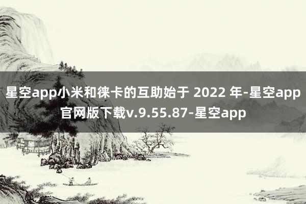 星空app小米和徕卡的互助始于 2022 年-星空app官网版下载v.9.55.87-星空app