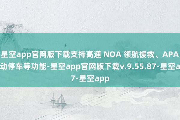 星空app官网版下载支持高速 NOA 领航援救、APA 自动停车等功能-星空app官网版下载v.9.55.87-星空app