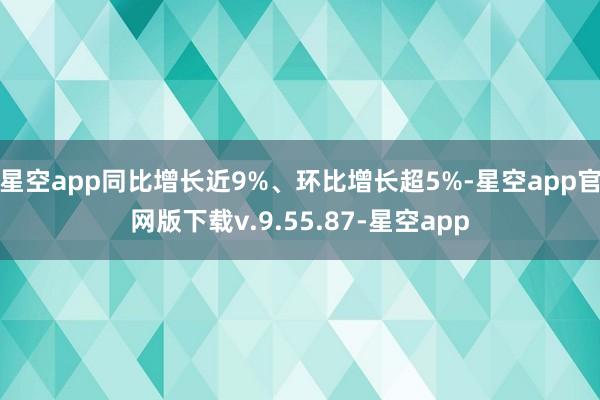 星空app同比增长近9%、环比增长超5%-星空app官网版下载v.9.55.87-星空app