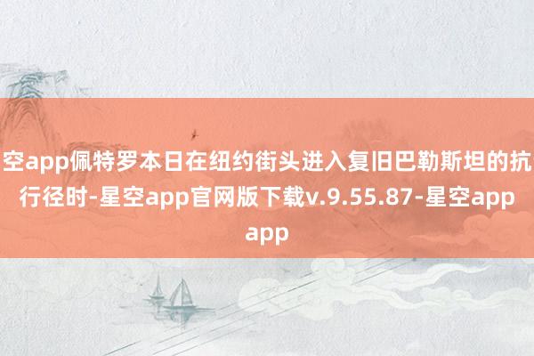 星空app佩特罗本日在纽约街头进入复旧巴勒斯坦的抗议行径时-星空app官网版下载v.9.55.87-星空app
