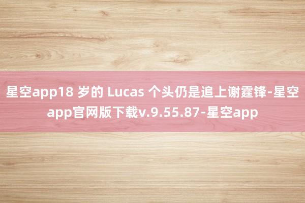 星空app18 岁的 Lucas 个头仍是追上谢霆锋-星空app官网版下载v.9.55.87-星空app