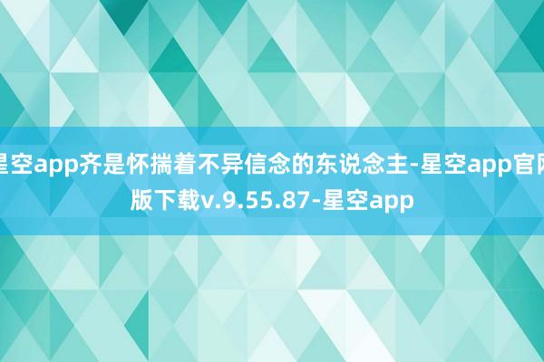 星空app齐是怀揣着不异信念的东说念主-星空app官网版下载v.9.55.87-星空app