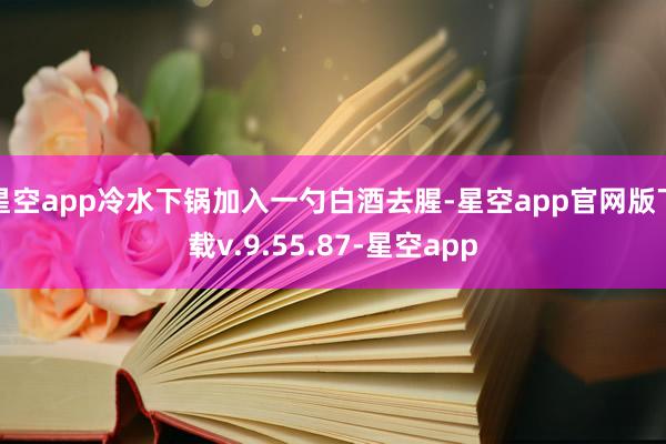 星空app冷水下锅加入一勺白酒去腥-星空app官网版下载v.9.55.87-星空app