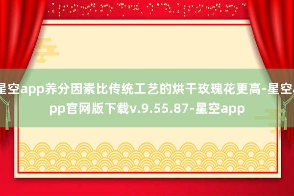 星空app养分因素比传统工艺的烘干玫瑰花更高-星空app官网版下载v.9.55.87-星空app