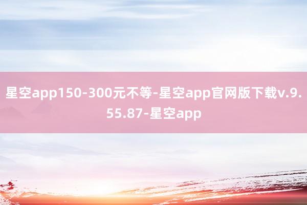 星空app150-300元不等-星空app官网版下载v.9.55.87-星空app