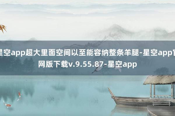 星空app超大里面空间以至能容纳整条羊腿-星空app官网版下载v.9.55.87-星空app