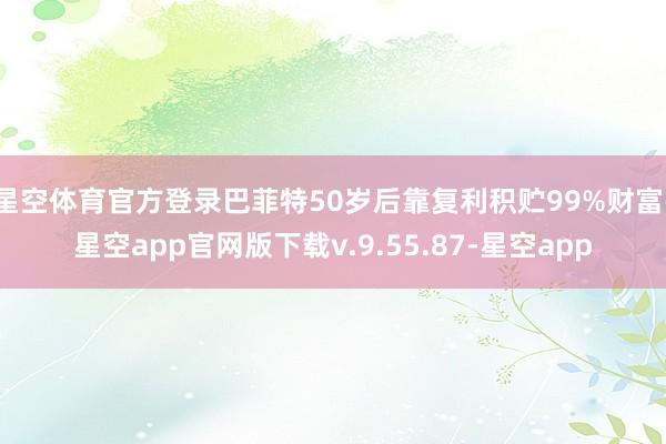 星空体育官方登录巴菲特50岁后靠复利积贮99%财富-星空app官网版下载v.9.55.87-星空app
