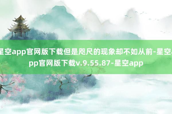 星空app官网版下载但是咫尺的现象却不如从前-星空app官网版下载v.9.55.87-星空app