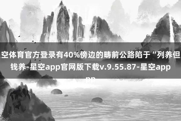 星空体育官方登录有40%傍边的畴前公路陷于“列养但无钱养-星空app官网版下载v.9.55.87-星空app