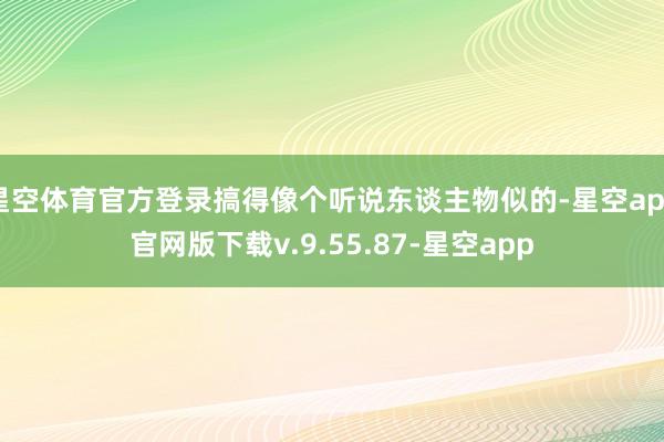 星空体育官方登录搞得像个听说东谈主物似的-星空app官网版下载v.9.55.87-星空app