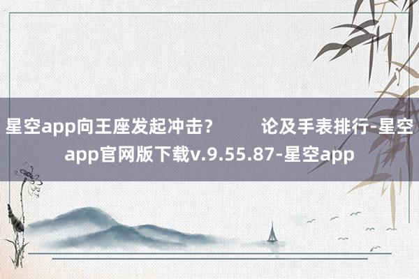 星空app向王座发起冲击？        论及手表排行-星空app官网版下载v.9.55.87-星空app