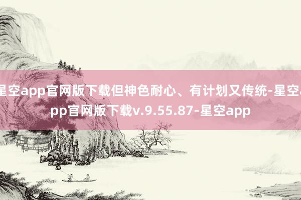 星空app官网版下载但神色耐心、有计划又传统-星空app官网版下载v.9.55.87-星空app