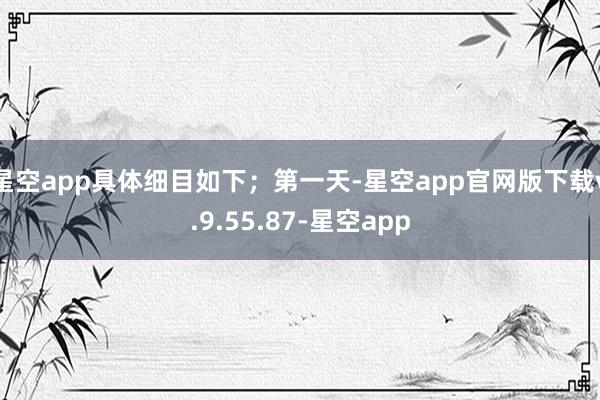 星空app具体细目如下；第一天-星空app官网版下载v.9.55.87-星空app