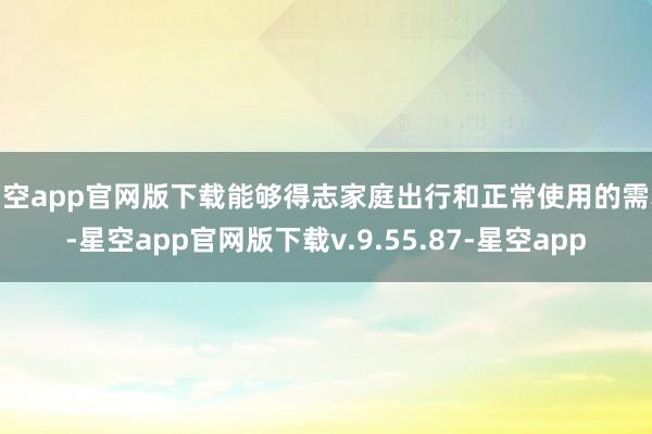 星空app官网版下载能够得志家庭出行和正常使用的需求-星空app官网版下载v.9.55.87-星空app