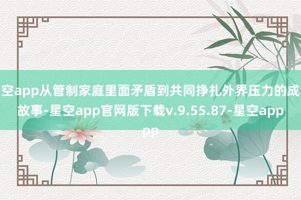 星空app从管制家庭里面矛盾到共同挣扎外界压力的成长故事-星空app官网版下载v.9.55.87-星空app