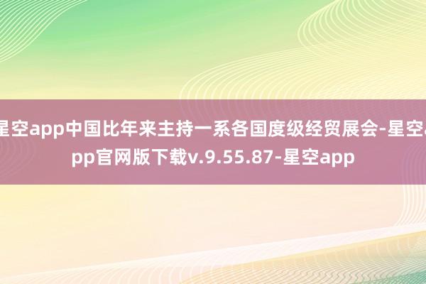 星空app中国比年来主持一系各国度级经贸展会-星空app官网版下载v.9.55.87-星空app