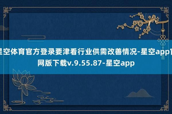 星空体育官方登录要津看行业供需改善情况-星空app官网版下载v.9.55.87-星空app