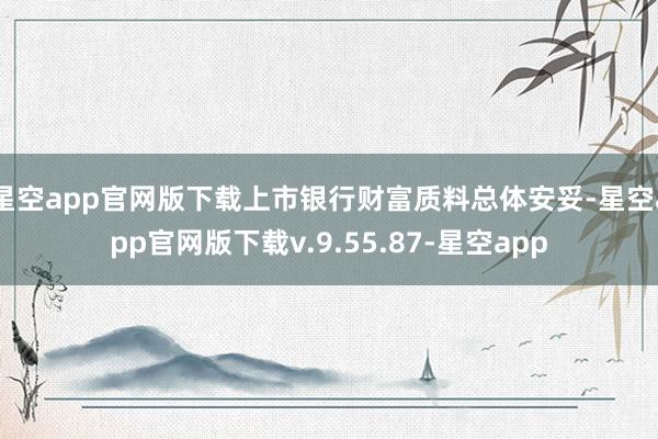 星空app官网版下载上市银行财富质料总体安妥-星空app官网版下载v.9.55.87-星空app