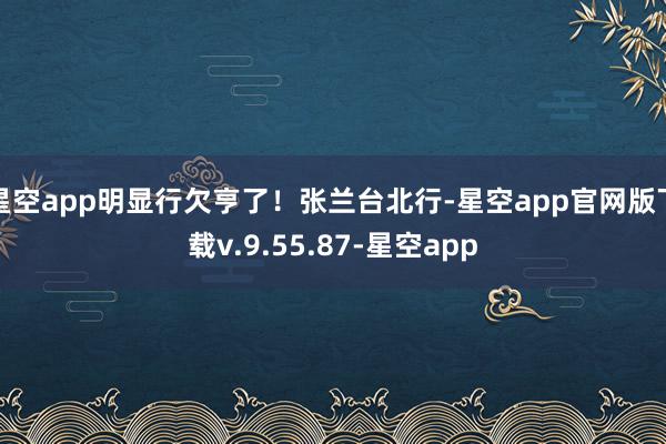 星空app明显行欠亨了！张兰台北行-星空app官网版下载v.9.55.87-星空app