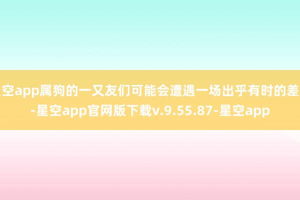 星空app属狗的一又友们可能会遭遇一场出乎有时的差异-星空app官网版下载v.9.55.87-星空app