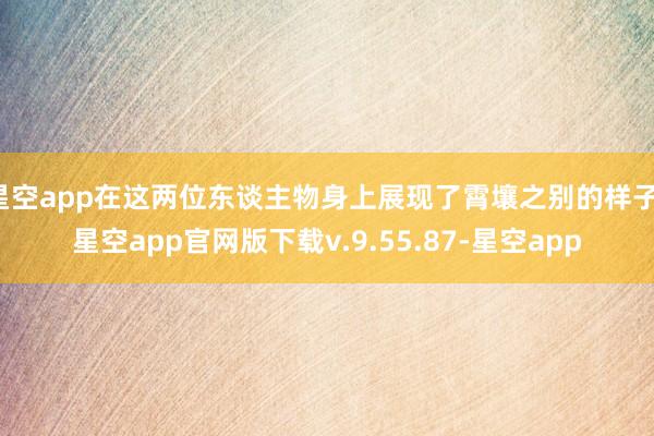 星空app在这两位东谈主物身上展现了霄壤之别的样子-星空app官网版下载v.9.55.87-星空app