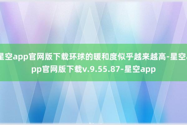 星空app官网版下载环球的暖和度似乎越来越高-星空app官网版下载v.9.55.87-星空app