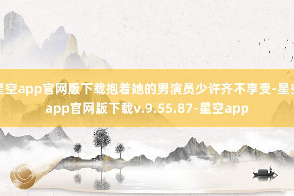 星空app官网版下载抱着她的男演员少许齐不享受-星空app官网版下载v.9.55.87-星空app