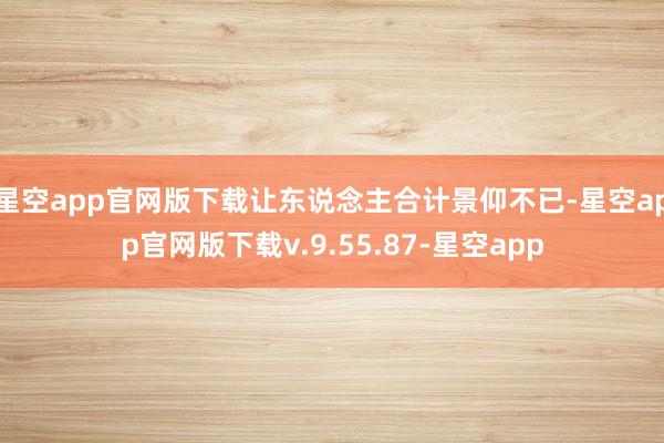 星空app官网版下载让东说念主合计景仰不已-星空app官网版下载v.9.55.87-星空app