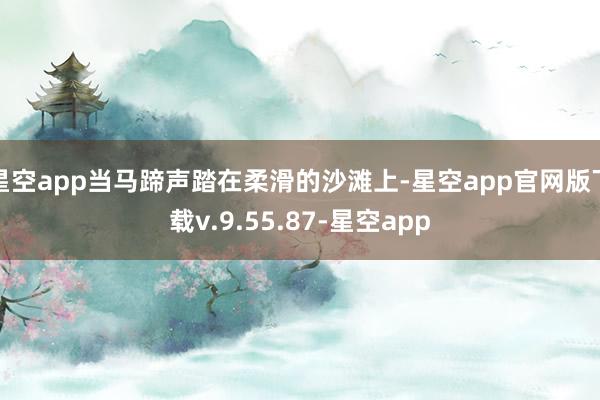 星空app当马蹄声踏在柔滑的沙滩上-星空app官网版下载v.9.55.87-星空app