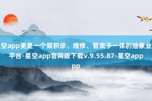 星空app更是一个聚积诊、维修、管束于一体的抽象业绩平台-星空app官网版下载v.9.55.87-星空app