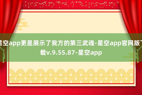 星空app更是展示了我方的第三武魂-星空app官网版下载v.9.55.87-星空app
