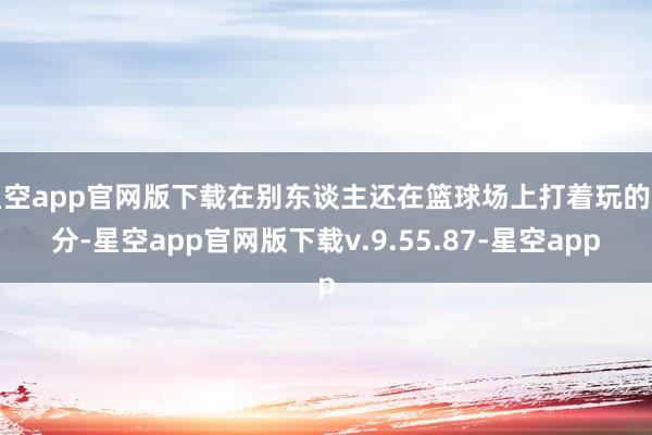 星空app官网版下载在别东谈主还在篮球场上打着玩的时分-星空app官网版下载v.9.55.87-星空app