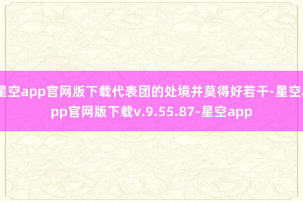星空app官网版下载代表团的处境并莫得好若干-星空app官网版下载v.9.55.87-星空app