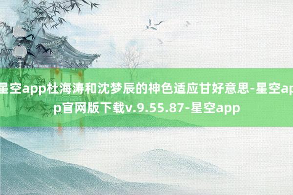 星空app杜海涛和沈梦辰的神色适应甘好意思-星空app官网版下载v.9.55.87-星空app